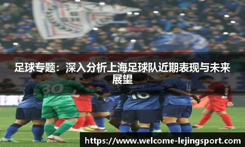 足球专题：深入分析上海足球队近期表现与未来展望