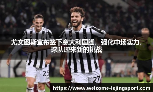 尤文图斯宣布签下意大利国脚，强化中场实力，球队迎来新的挑战