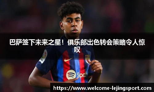 巴萨签下未来之星！俱乐部出色转会策略令人惊叹