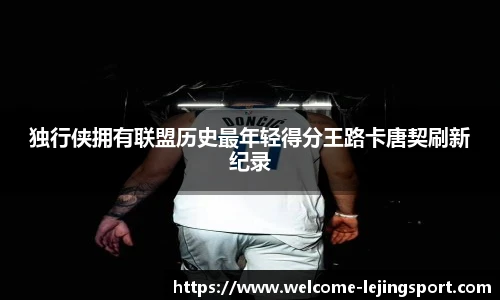 独行侠拥有联盟历史最年轻得分王路卡唐契刷新纪录