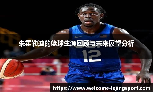 朱霍勒迪的篮球生涯回顾与未来展望分析