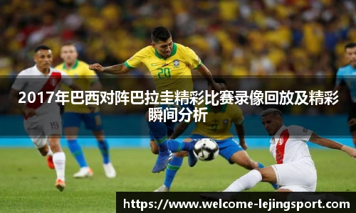 2017年巴西对阵巴拉圭精彩比赛录像回放及精彩瞬间分析