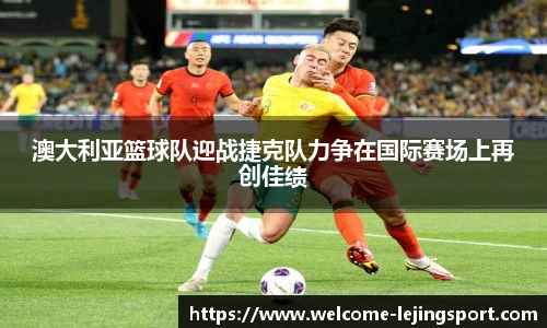 澳大利亚篮球队迎战捷克队力争在国际赛场上再创佳绩