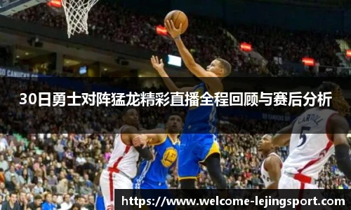 30日勇士对阵猛龙精彩直播全程回顾与赛后分析