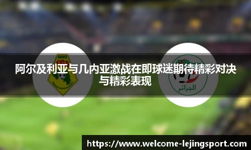 阿尔及利亚与几内亚激战在即球迷期待精彩对决与精彩表现